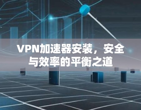 VPN加速器安装，安全与效率的平衡之道