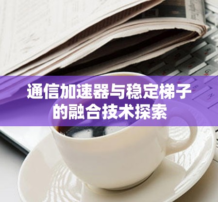 通信加速器与稳定梯子的融合技术探索