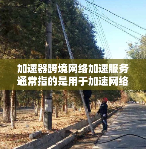 加速器跨境网络加速服务通常指的是用于加速网络流量、减少延迟或增强连接率的工具。以下是一些常见的网络加速工具及其功能