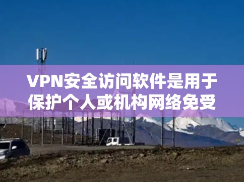 VPN安全访问软件是用于保护个人或机构网络免受网络攻击，并允许访问外部服务器或文件的软件。以下是对该主题的详细说明