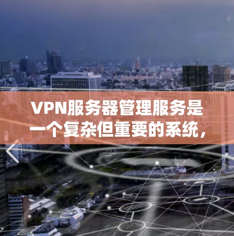 VPN服务器管理服务是一个复杂但重要的系统，旨在管理用户通过VPN连接外部服务器的能力。以下是该领域的一些关键点