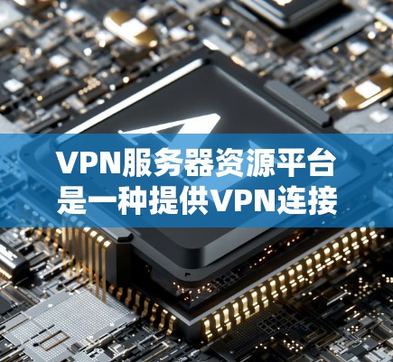 VPN服务器资源平台是一种提供VPN连接接口或服务器资源的网络服务，旨在为用户提供安全、稳定的网络环境。以下是关于这些平台的详细信息