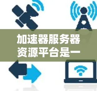 加速器服务器资源平台是一个旨在管理加速器服务器资源的平台，帮助加速器服务器更好地优化和管理自己的资源。以下是对该平台的详细说明