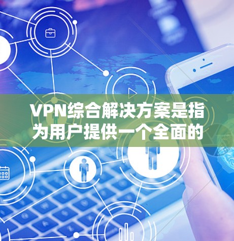 VPN综合解决方案是指为用户提供一个全面的网络VPN功能和配置工具，旨在简化用户在互联网上的管理活动，提升用户体验，并确保网络的安全性、稳定性以及隐私保护。以下是一个全面的VPN综合解决方案的概述