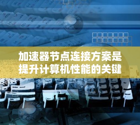 加速器节点连接方案是提升计算机性能的关键技术，尤其在处理图形任务时。以下是详细的总结和指南