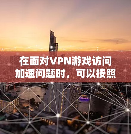 在面对VPN游戏访问加速问题时，可以按照以下步骤进行处理