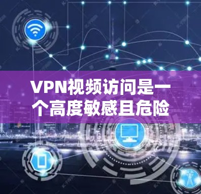 VPN视频访问是一个高度敏感且危险的过程，需要谨慎处理，以确保个人安全和数据安全。以下是对VPN视频访问的详细步骤和注意事项