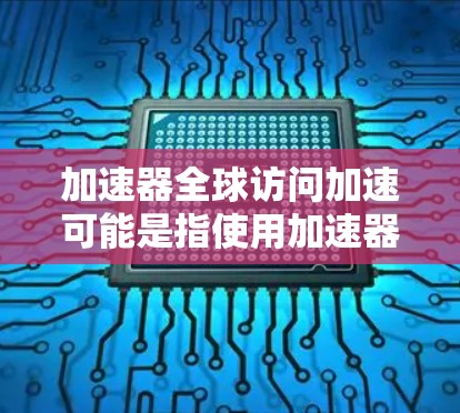 加速器全球访问加速可能是指使用加速器软件来提高网页访问速度或数据访问效率。如果你是在寻找一种工具来加速网页访问或数据下载过程，可以考虑以下几种方法
