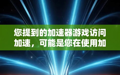 您提到的加速器游戏访问加速，可能是您在使用加速器时，想要快速访问某些游戏或网站。如果您希望在网页快速访问游戏，可以考虑以下方法
