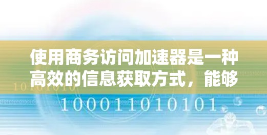 使用商务访问加速器是一种高效的信息获取方式，能够帮助你快速访问网页内容，减少网络依赖，提升效率。以下是一个结构化的总结