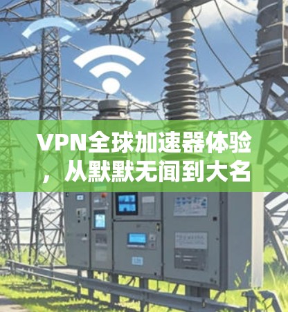 VPN全球加速器体验，从默默无闻到大名鼎鼎