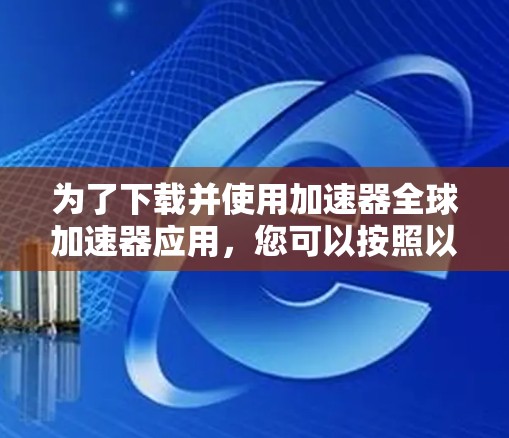 为了下载并使用加速器全球加速器应用，您可以按照以下步骤操作