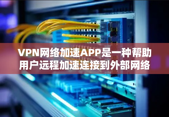 VPN网络加速APP是一种帮助用户远程加速连接到外部网络服务器的工具，这些APP通过网络加速功能提升用户数据传输和访问效率。以下是关于这些APP的详细分析