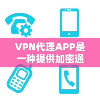 VPN代理APP是一种提供加密通信功能的第三方软件，用于在互联网上安全传输数据。这些APP通常会通过加密协议（如VPN协议）来保护数据的安全性。以下是几种常见的VPN代理APP推荐