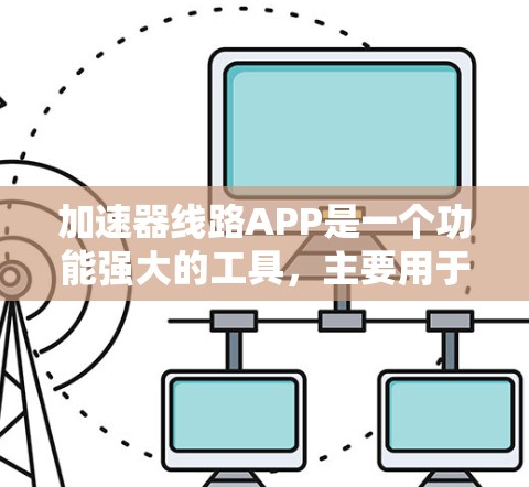 加速器线路APP是一个功能强大的工具，主要用于管理电力、通信和道路等不同类型的线路。以下是关于加速器线路APP的详细信息