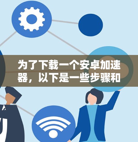 为了下载一个安卓加速器，以下是一些步骤和建议