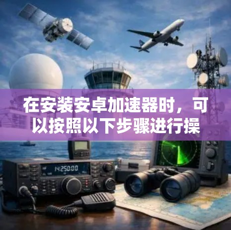 在安装安卓加速器时，可以按照以下步骤进行操作