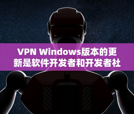 VPN Windows版本的更新是软件开发者和开发者社区共同努力的结果，通常会针对性能、安全、兼容性和用户体验等多方面进行优化。以下是一些可能的VPN Windows版本更新点和信息