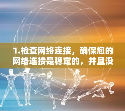 1.检查网络连接，确保您的网络连接是稳定的，并且没有出现任何异常情况，如网络卡顿、防火墙设置等