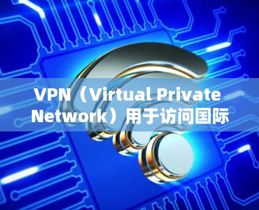 VPN（Virtual Private Network）用于访问国际网络资源，通常需要通过加密的方式连接到国际互联网。以下是关于VPN国际访问的教程