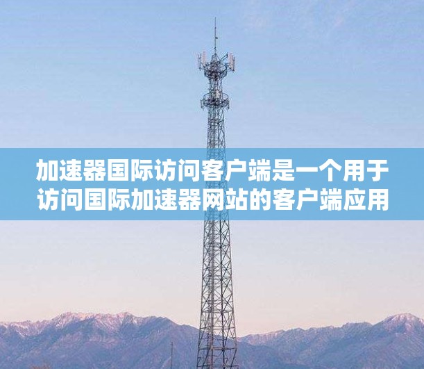 加速器国际访问客户端是一个用于访问国际加速器网站的客户端应用程序。它提供了以下功能