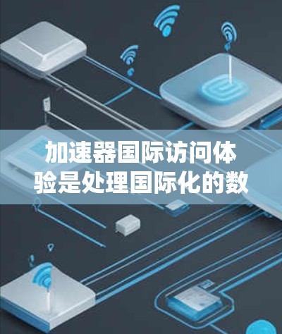 加速器国际访问体验是处理国际化的数据和信息的系统，旨在支持不同国家和地区的数据访问和处理。以下是对该主题的详细分析和总结