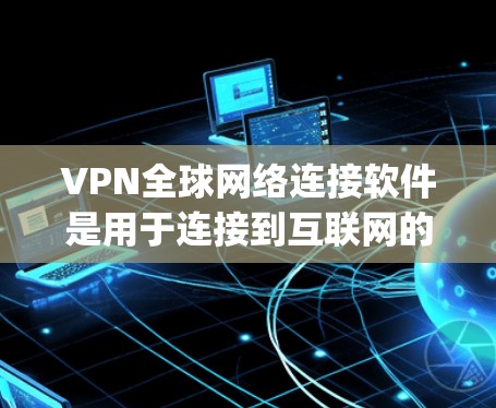 VPN全球网络连接软件是用于连接到互联网的工具，帮助用户 bypass 网络过滤器或减少延迟。以下是一步步的指南