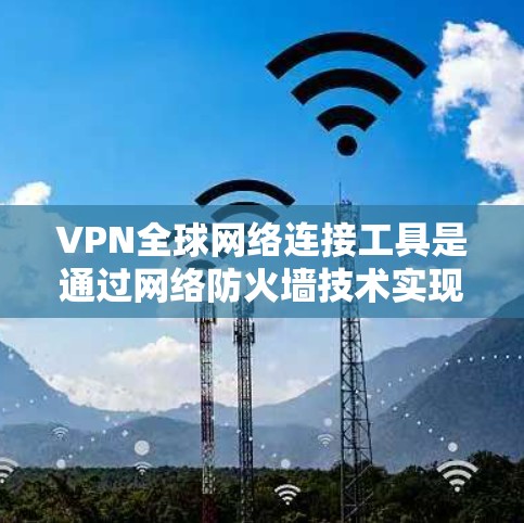 VPN全球网络连接工具是通过网络防火墙技术实现的，允许用户访问外部网络并保护内部网络的安全。以下是详细的步骤和信息