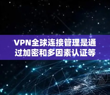 VPN全球连接管理是通过加密和多因素认证等技术，使用户能够使用外网连接到全球各地的服务器，防止被破解。以下是对该主题的分步总结