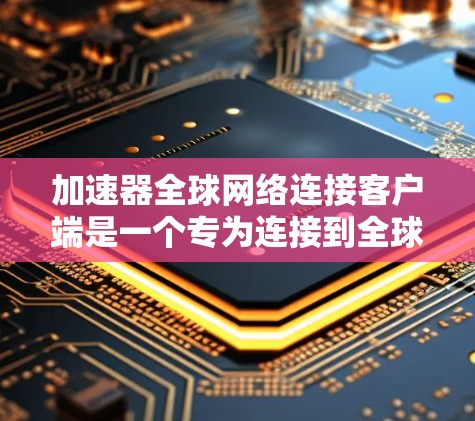 加速器全球网络连接客户端是一个专为连接到全球多个服务器或服务器中心设计的工具，旨在提升网络性能，支持远程登录、自动重连、缓存优化、多语言支持等 functionalities。以下是详细的步骤说明