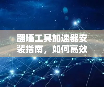 翻墙工具加速器安装指南，如何高效管理网络流量