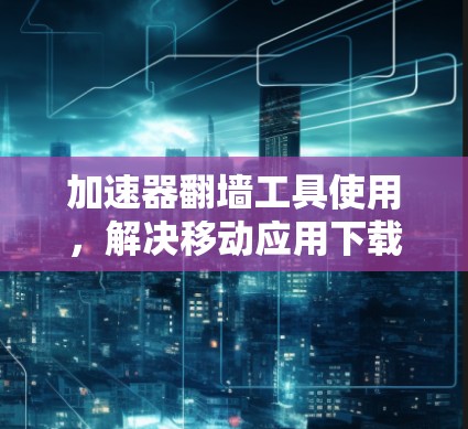 加速器翻墙工具使用，解决移动应用下载问题的指南
