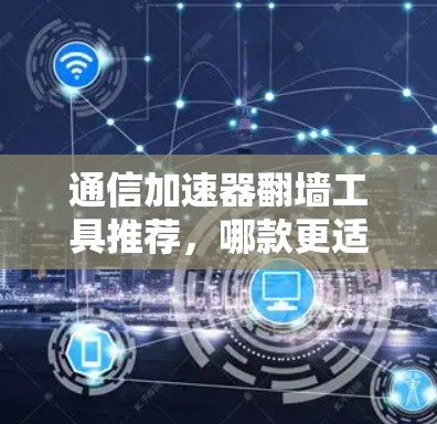 通信加速器翻墙工具推荐，哪款更适合你的需求？