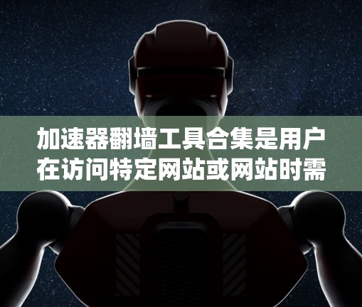 加速器翻墙工具合集是用户在访问特定网站或网站时需要绕过限制或安全协议时常用的工具。以下是一些常用的翻墙工具合集和推荐选项，帮助用户绕过网站限制
