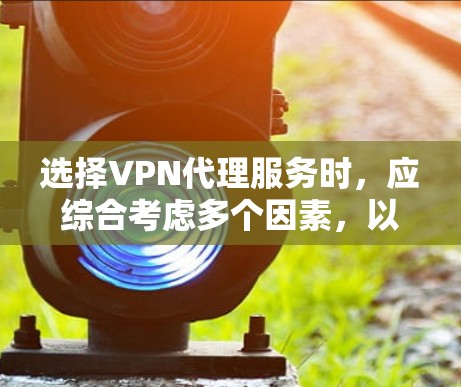 选择VPN代理服务时，应综合考虑多个因素，以下是一步步的建议