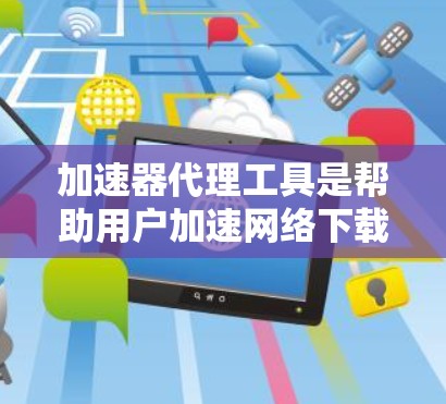 加速器代理工具是帮助用户加速网络下载和网页浏览的软件，通常包括盟友推荐、自动检测和网页解析等功能。以下是关于加速器代理工具的详细指南