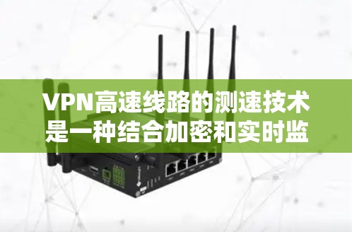 VPN高速线路的测速技术是一种结合加密和实时监控的技术，通过在无线上网的条件下实时监控车辆的速度，确保安全和稳定性。以下是详细的解释