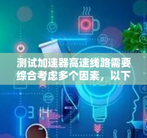 测试加速器高速线路需要综合考虑多个因素，以下是一个逐步的指导步骤