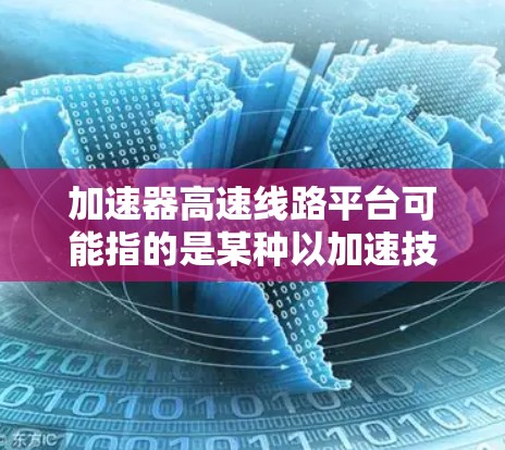 加速器高速线路平台可能指的是某种以加速技术为核心设计的高速铁路或公路平台。这类平台通常用于提升速度、提高安全性或优化运行效率。以下是一些可能的解释和信息