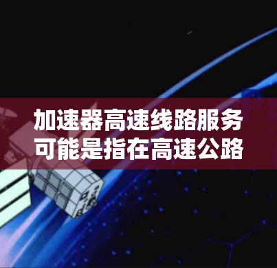 加速器高速线路服务可能是指在高速公路上提供减速和加速设施，同时处理高速公路上的信息和流量，以提高交通管理的效率和安全性。以下是对该概念的详细分析