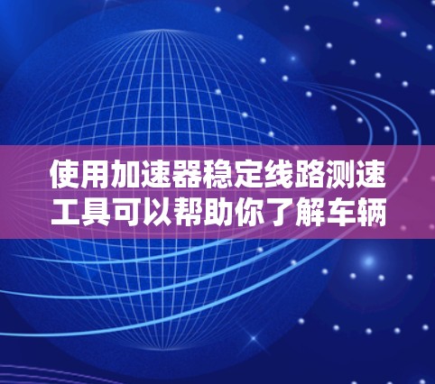 使用加速器稳定线路测速工具可以帮助你了解车辆在加速过程中的稳定性和速度控制能力。以下是使用该工具的步骤和注意事项