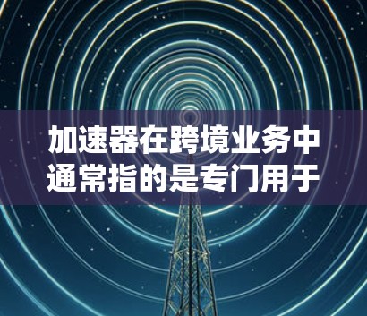 加速器在跨境业务中通常指的是专门用于加速跨境支付、支付流程优化、减少交易成本和提高效率的工具或系统。以下是对加速器的详细介绍