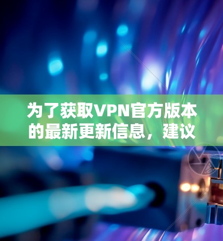 为了获取VPN官方版本的最新更新信息，建议按照以下步骤进行