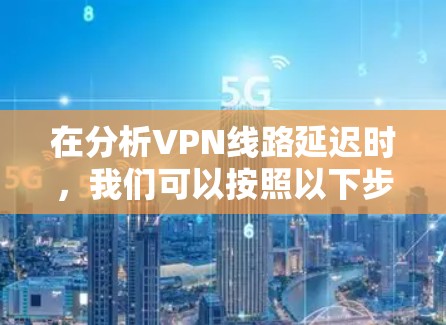 在分析VPN线路延迟时,我们可以按照以下步骤进行 在分析VPN线路延迟时,我们可以按照以下步骤进行
