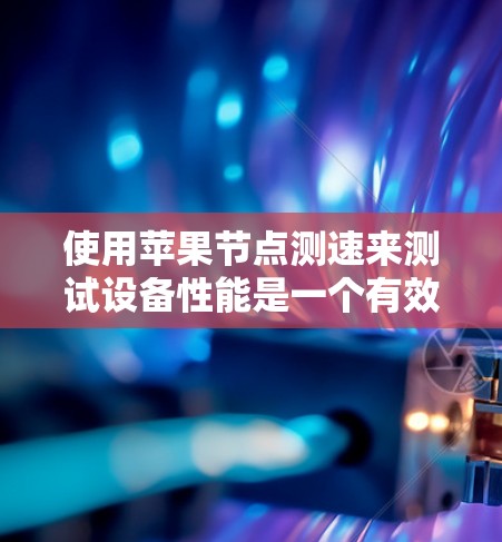 使用苹果节点测速来测试设备性能是一个有效的方法，尤其是在需要评估设备在特定网络环境下的速度和带宽时。以下是使用苹果节点测速的步骤
