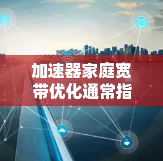 加速器家庭宽带优化通常指的是优化家庭宽带网络的性能，以提高数据传输速度和访问体验。以下是一些常见的优化方法和步骤