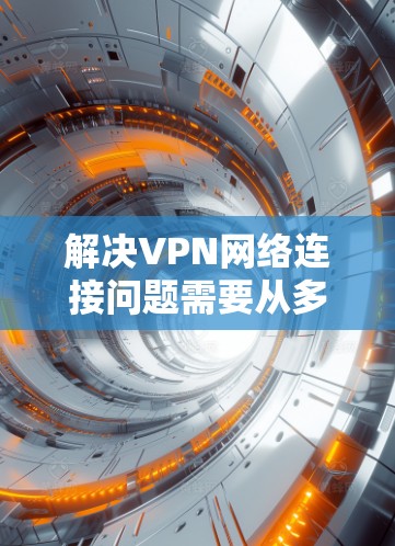 解决VPN网络连接问题需要从多个方面入手，以下是一步步的解决方案