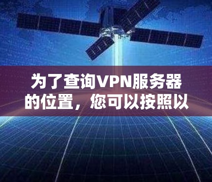为了查询VPN服务器的位置，您可以按照以下步骤进行