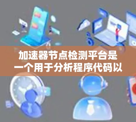 加速器节点检测平台是一个用于分析程序代码以识别使用加速器节点的硬件资源的工具。以下是对该平台的详细总结