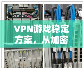 VPN游戏稳定方案，从加密到防护